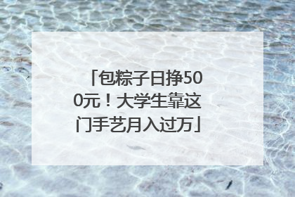 包粽子日挣500元！大学生靠这门手艺月入过万