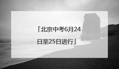 北京中考6月24日至25日进行