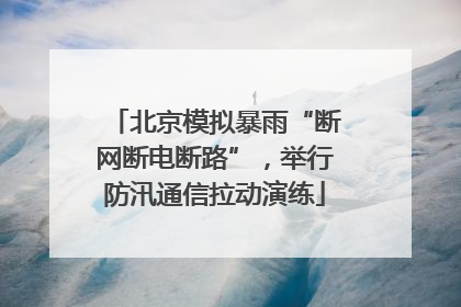 北京模拟暴雨“断网断电断路”，举行防汛通信拉动演练