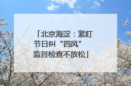 北京海淀：紧盯节日纠“四风” 监督检查不放松