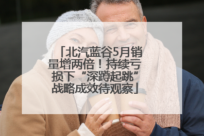 北汽蓝谷5月销量增两倍！持续亏损下“深蹲起跳”战略成效待观察