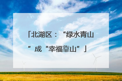 北湖区：“绿水青山”成“幸福靠山”