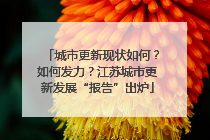城市更新现状如何？如何发力？江苏城市更新发展“报告”出炉