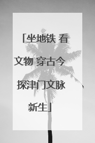 坐地铁 看文物 穿古今 探津门文脉新生