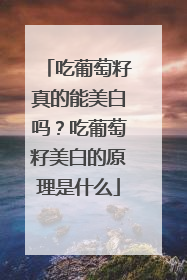 吃葡萄籽真的能美白吗？吃葡萄籽美白的原理是什么