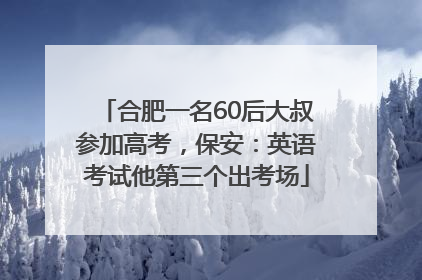 合肥一名60后大叔参加高考，保安：英语考试他第三个出考场