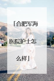 合肥军海医院护士怎么样
