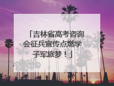 吉林省高考咨询会征兵宣传点燃学子军旅梦！