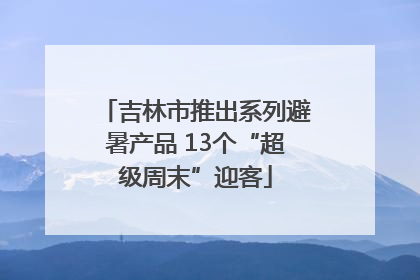 吉林市推出系列避暑产品 13个“超级周末”迎客