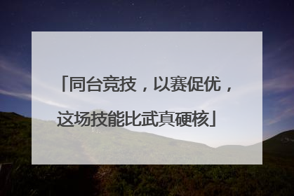 同台竞技，以赛促优，这场技能比武真硬核