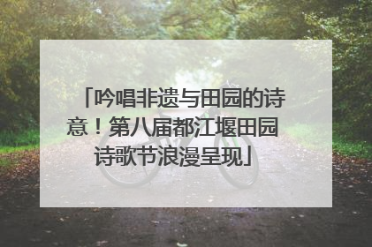 吟唱非遗与田园的诗意！第八届都江堰田园诗歌节浪漫呈现
