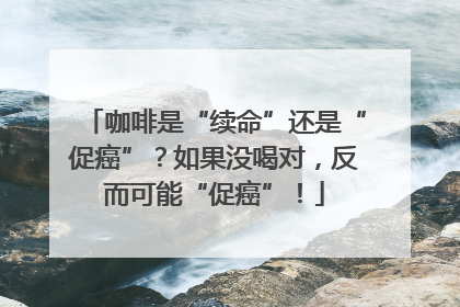 咖啡是“续命”还是“促癌”？如果没喝对，反而可能“促癌”！