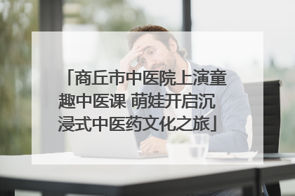 商丘市中医院上演童趣中医课 萌娃开启沉浸式中医药文化之旅