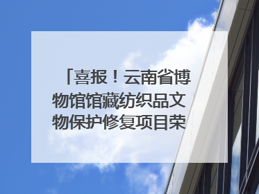 喜报！云南省博物馆馆藏纺织品文物保护修复项目荣获全国十佳