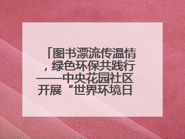 图书漂流传温情，绿色环保共践行——中央花园社区开展“世界环境日”活动