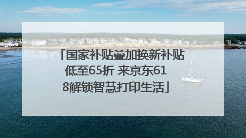 国家补贴叠加换新补贴低至65折 来京东618解锁智慧打印生活