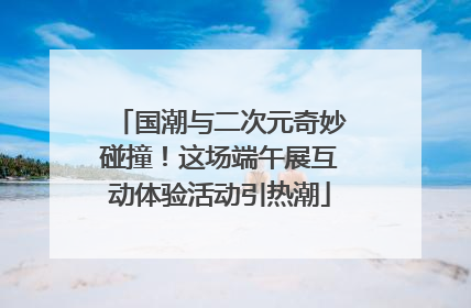 国潮与二次元奇妙碰撞！这场端午展互动体验活动引热潮