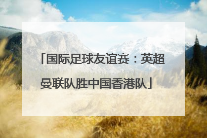 国际足球友谊赛：英超曼联队胜中国香港队
