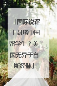 国际锐评丨封堵中国留学生？美国无异于自断经脉