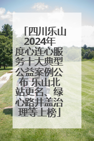 四川乐山2024年度心连心服务十大典型公益案例公布 乐山北站更名、绿心路井盖治理等上榜