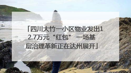 四川大竹一小区物业发出12.7万元“红包” 一场基层治理革新正在达州展开