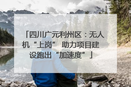 四川广元利州区：无人机“上岗” 助力项目建设跑出“加速度”