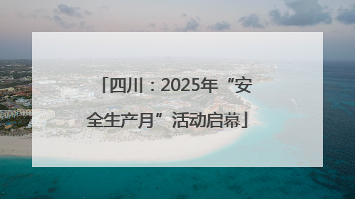 四川：2025年“安全生产月”活动启幕