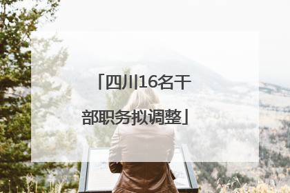 四川16名干部职务拟调整