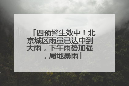 四预警生效中！北京城区雨量已达中到大雨，下午雨势加强，局地暴雨