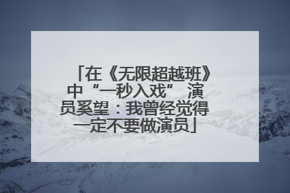 在《无限超越班》中“一秒入戏” 演员奚望：我曾经觉得一定不要做演员