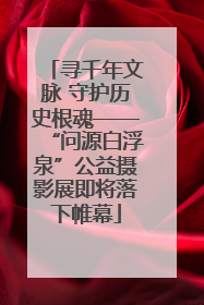 寻千年文脉 守护历史根魂——“问源白浮泉”公益摄影展即将落下帷幕