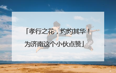 孝行之花，灼灼其华！为济南这个小伙点赞