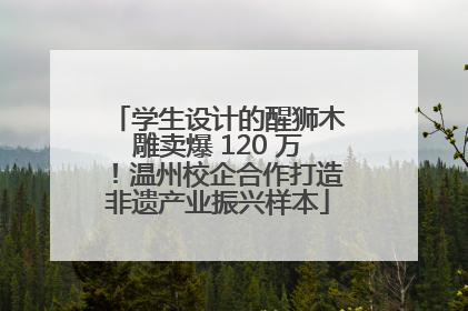 学生设计的醒狮木雕卖爆 120 万！温州校企合作打造非遗产业振兴样本