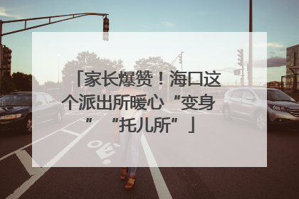家长爆赞！海口这个派出所暖心“变身”“托儿所”
