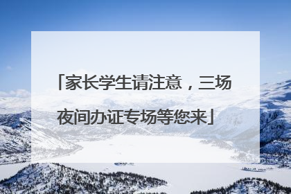 家长学生请注意，三场夜间办证专场等您来