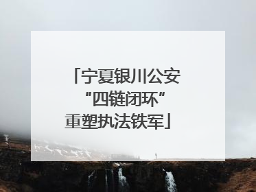 宁夏银川公安 “四链闭环”重塑执法铁军