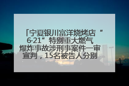 宁夏银川富洋烧烤店“6·21”特别重大燃气爆炸事故涉刑事案件一审宣判，15名被告人分别判刑六年至一年不等