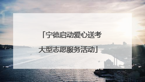 宁德启动爱心送考大型志愿服务活动