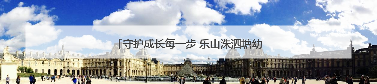 守护成长每一步 乐山洙泗塘幼儿园用行动诠释“安全无小事”