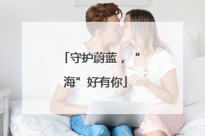 守护蔚蓝，“海”好有你