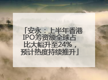 安永：上半年香港IPO筹资额全球占比大幅升至24%，预计热度持续推升