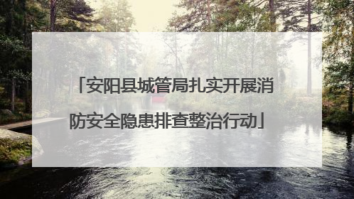 安阳县城管局扎实开展消防安全隐患排查整治行动
