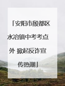 安阳市殷都区水冶镇中考考点外 掀起反诈宣传热潮