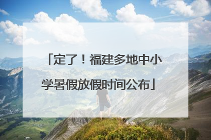 定了！福建多地中小学暑假放假时间公布