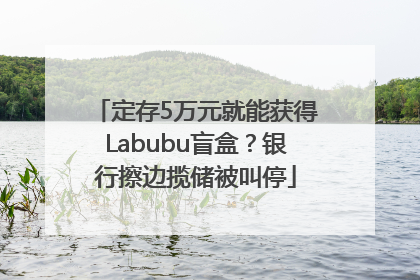 定存5万元就能获得Labubu盲盒？银行擦边揽储被叫停