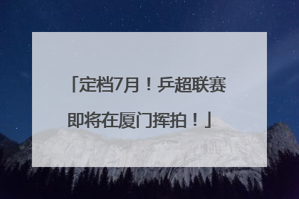 定档7月！乒超联赛即将在厦门挥拍！