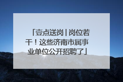 壹点送岗│岗位若干！这些济南市属事业单位公开招聘了