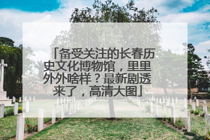 备受关注的长春历史文化博物馆，里里外外啥样？最新剧透来了，高清大图