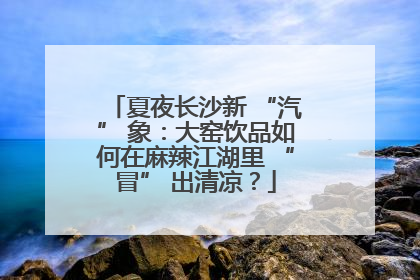 夏夜长沙新 “汽” 象：大窑饮品如何在麻辣江湖里 “冒” 出清凉？