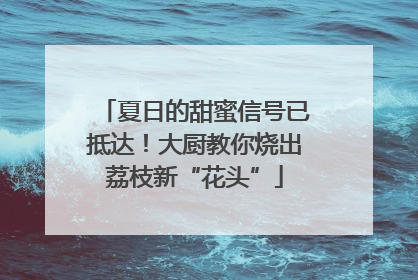 夏日的甜蜜信号已抵达！大厨教你烧出荔枝新“花头”